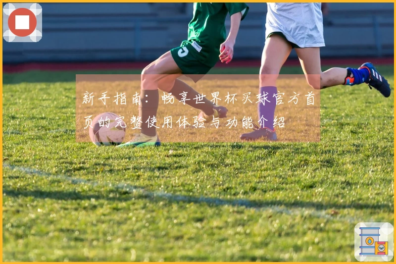 新手指南：畅享世界杯买球官方首页的完整使用体验与功能介绍