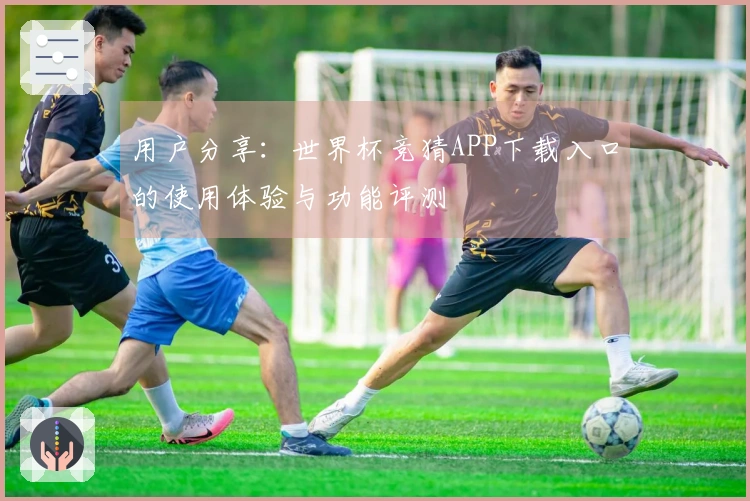 用户分享:世界杯竞猜APP下载入口的使用体验与功能评测