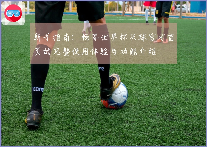新手指南：畅享世界杯买球官方首页的完整使用体验与功能介绍