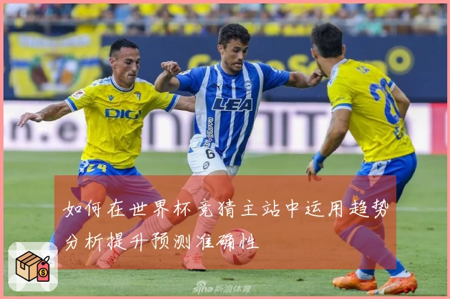 如何在世界杯竞猜主站中运用趋势分析提升预测准确性
