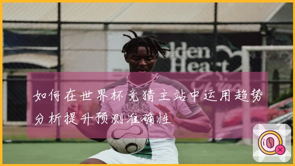 如何在世界杯竞猜主站中运用趋势分析提升预测准确性