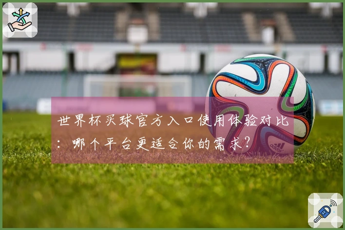 世界杯买球官方入口使用体验对比：哪个平台更适合你的需求？