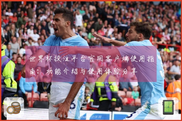 世界杯投注平台官网客户端使用指南：功能介绍与使用体验分享