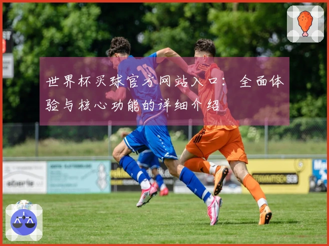 世界杯买球官方网站入口：全面体验与核心功能的详细介绍