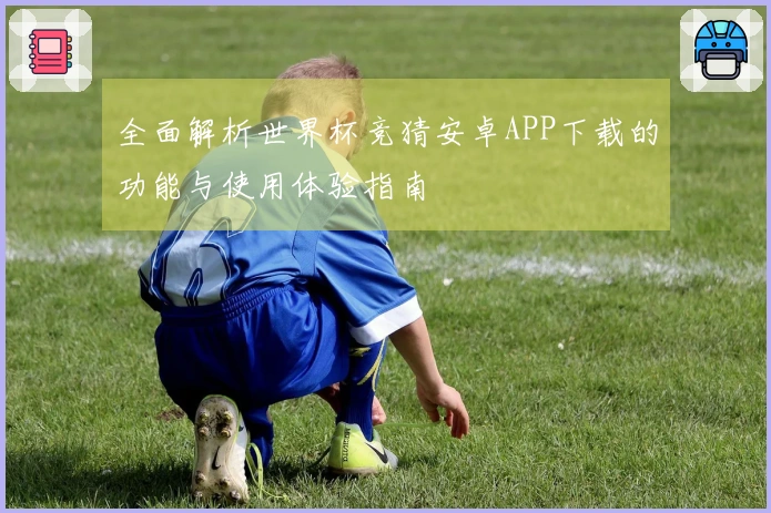 全面解析世界杯竞猜安卓APP下载的功能与使用体验指南