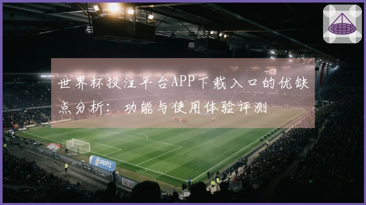 世界杯投注平台APP下载入口的优缺点分析：功能与使用体验评测