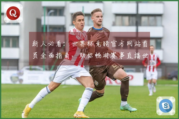 新人必看：世界杯竞猜官方网站首页全面指南，助你畅游赛事直播世界