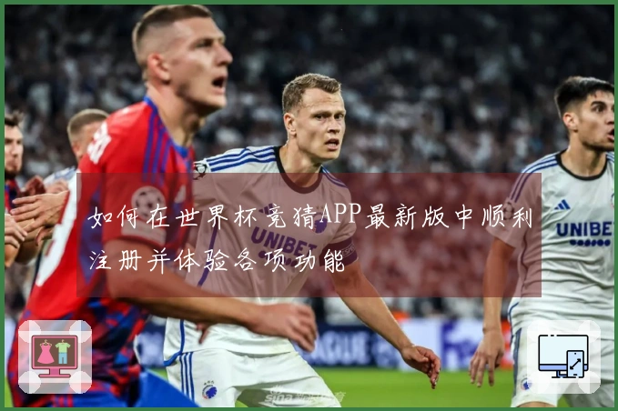 如何在世界杯竞猜APP最新版中顺利注册并体验各项功能