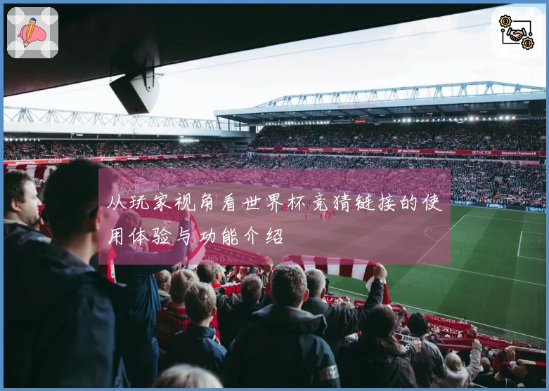 从玩家视角看世界杯竞猜链接的使用体验与功能介绍