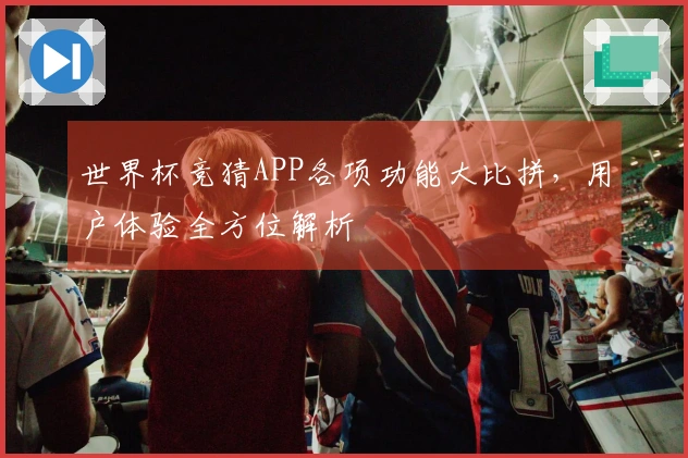 世界杯竞猜APP各项功能大比拼，用户体验全方位解析