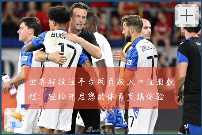 世界杯投注平台网页版入口注册教程：轻松开启您的体育直播体验
