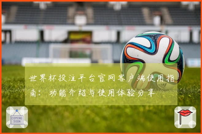 世界杯投注平台官网客户端使用指南:功能介绍与使用体验分享